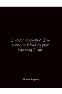 I never apologize. I'm sorry, but that's just the way I am. Homer Simpson