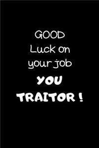 Good Luck on your job YOU TRAITOR !