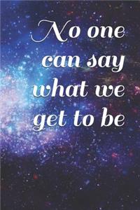 No One Can Say What We Get to Be