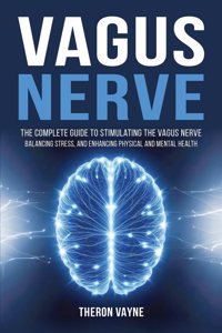 Vagus Nerve: The Complete Guide to Stimulating the Vagus Nerve, Balancing Stress, and Enhancing Physical and Mental Health