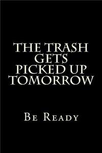 The Trash Gets Picked Up Tomorrow Be Ready
