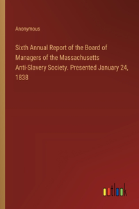 Sixth Annual Report of the Board of Managers of the Massachusetts Anti-Slavery Society. Presented January 24, 1838