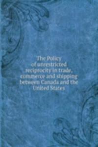 Policy of unrestricted reciprocity in trade, commerce and shipping between Canada and the United States