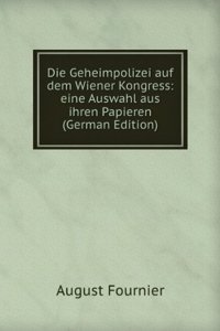 Die Geheimpolizei auf dem Wiener Kongress eine Auswahl aus ihren Papieren