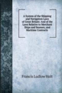 System of the Shipping and Navigation Laws of Great Britain: And of the Laws Relative to Merchant Ships and Seamen; and Maritime Contracts .