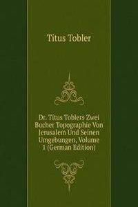 Dr. Titus Toblers Zwei Bucher Topographie Von Jerusalem Und Seinen Umgebungen, Volume 1 (German Edition)