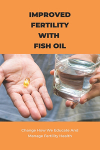 Improved Fertility With Fish Oil- Change How We Educate And Manage Fertility Health