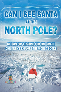 Can I See Santa At The North Pole? Geography Lessons for 3rd Grade Children's Explore the World Books