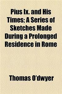 Pius IX. and His Times; A Series of Sketches Made During a Prolonged Residence in Rome