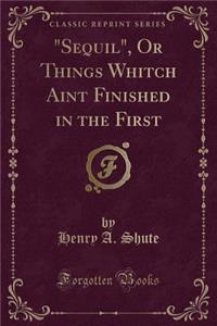 Sequil, or Things Whitch Aint Finished in the First (Classic Reprint)