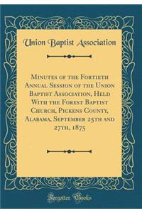 Minutes of the Fortieth Annual Session of the Union Baptist Association, Held with the Forest Baptist Church, Pickens County, Alabama, September 25th and 27th, 1875 (Classic Reprint)