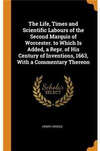 The Life, Times and Scientific Labours of the Second Marquis of Worcester. to Which Is Added, a Repr. of His Century of Inventions, 1663, with a Commentary Thereon