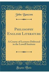 Philosophy English Literature: A Course of Lectures Delivered in the Lowell Institute (Classic Reprint)