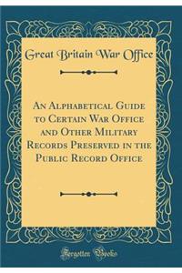 An Alphabetical Guide to Certain War Office and Other Military Records Preserved in the Public Record Office (Classic Reprint)