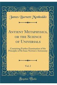 Antient Metaphysics, or the Science of Universals, Vol. 2: Containing Further Examination of the Principles of Sir Isaac Newton's Astronomy (Classic Reprint)