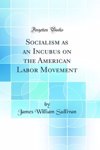 Socialism as an Incubus on the American Labor Movement (Classic Reprint)