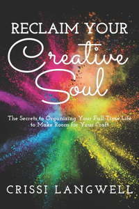 Reclaim Your Creative Soul: The secrets to organizing your full-time life to make room for your craft