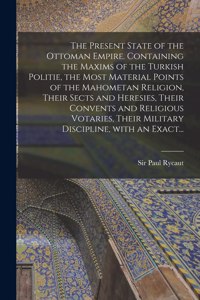 The Present State of the Ottoman Empire. Containing the Maxims of the Turkish Politie, the Most Material Points of the Mahometan Religion, Their Sects and Heresies, Their Convents and Religious Votaries, Their Military Discipline, With an Exact...