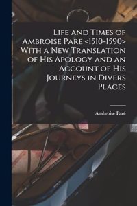 Life and Times of Ambroise Pare With a new Translation of his Apology and an Account of his Journeys in Divers Places