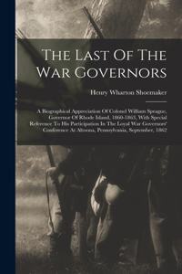 Last Of The War Governors: A Biographical Appreciation Of Colonel William Sprague, Governor Of Rhode Island, 1860-1863, With Special Reference To His Participation In The Loya