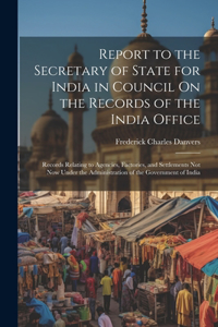 Report to the Secretary of State for India in Council On the Records of the India Office