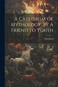 Catechism Of Mythology. By A Friend To Youth