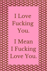 I Love Fucking You. I Mean I Fucking Love You.