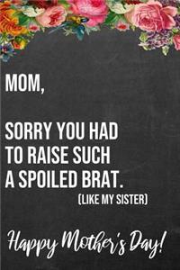 Mom Sorry You Had To Raise Such A Spoiled Brat Like My Sister Happy Mother's Day