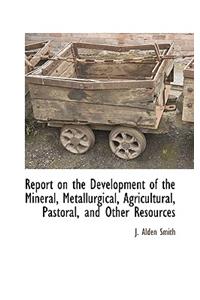 Report on the Development of the Mineral, Metallurgical, Agricultural, Pastoral, and Other Resources