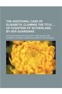 The Additional Case of Elisabeth, Claiming the Title of Countess of Sutherland, by Her Guardians