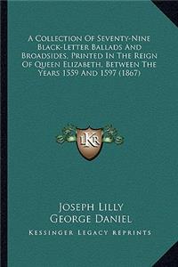 Collection of Seventy-Nine Black-Letter Ballads and Broadsa Collection of Seventy-Nine Black-Letter Ballads and Broadsides, Printed in the Reign of Queen Elizabeth, Between the Yides, Printed in the Reign of Queen Elizabeth, Between the Years 1559