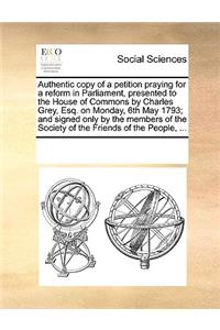 Authentic copy of a petition praying for a reform in Parliament, presented to the House of Commons by Charles Grey, Esq. on Monday, 6th May 1793; and signed only by the members of the Society of the Friends of the People, ...