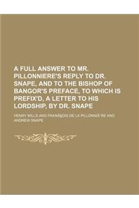 A Full Answer to Mr. Pillonniere's Reply to Dr. Snape, and to the Bishop of Bangor's Preface, to Which Is Prefix'd, a Letter to His Lordship, by Dr.