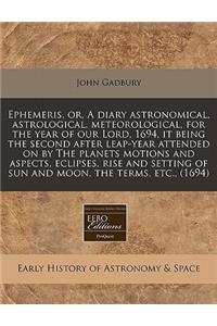 Ephemeris, Or, a Diary Astronomical, Astrological, Meteorological, for the Year of Our Lord, 1694, It Being the Second After Leap-Year Attended on by the Planets Motions and Aspects, Eclipses, Rise and Setting of Sun and Moon, the Terms, Etc., (169