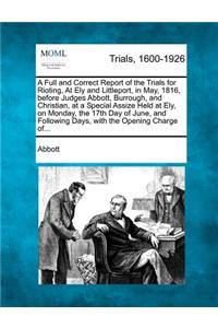 Full and Correct Report of the Trials for Rioting, at Ely and Littleport, in May, 1816, Before Judges Abbott, Burrough, and Christian, at a Special Assize Held at Ely, on Monday, the 17th Day of June, and Following Days, with the Opening Charge Of.