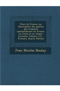 Flore de France; Ou, Description Des Plantes Qui Croissent Spontanement En France, En Corse Et En Alsace-Lorraine Volume T.12