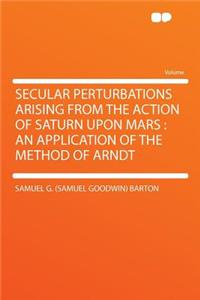 Secular Perturbations Arising from the Action of Saturn Upon Mars: An Application of the Method of Arndt