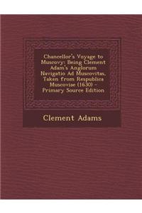 Chancellor's Voyage to Muscovy: Being Clement Adam's Anglorum Navigatio Ad Muscovitas, Taken from Respublica Muscoviae (1630) - Primary Source Edition