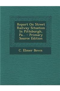 Report on Street Railway Situation in Pittsburgh, Pa... - Primary Source Edition