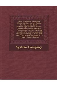 How to Finance a Business. Where and How to Get Funds--How to Use the Bank--Partnerships and Stock Issues--Success from Small Capital--Financing in a