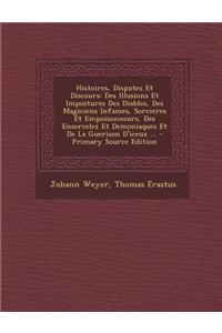 Histoires, Disputes Et Discours: Des Illusions Et Impostures Des Diables, Des Magiciens Infames, Sorcieres Et Empoisonneurs, Des Ensorcelez Et Demonia