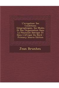 L'Irrigation: Ses Conditions Geographiques, Ses Modes Et Son Organisation Dans La Peninsule Iberique Et Dans L'Afrique Du Nord