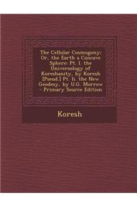The Cellular Cosmogony; Or, the Earth a Concave Sphere: PT. I. the Universology of Koreshanity, by Koresh [Pseud.] PT. II. the New Geodesy, by U.G. Mo