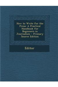 How to Write for the Press: A Practical Handbook for Beginners in Journalism - Primary Source Edition