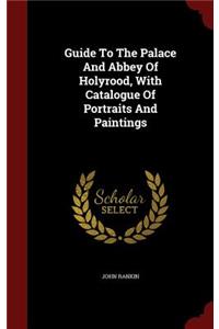 Guide To The Palace And Abbey Of Holyrood, With Catalogue Of Portraits And Paintings