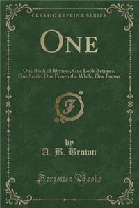 One: One Book of Rhymes, One Look Betimes, One Smile, One Frown the While, One Brown (Classic Reprint)