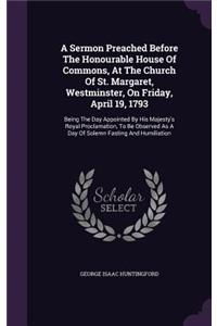 Sermon Preached Before The Honourable House Of Commons, At The Church Of St. Margaret, Westminster, On Friday, April 19, 1793