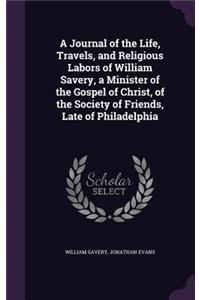 Journal of the Life, Travels, and Religious Labors of William Savery, a Minister of the Gospel of Christ, of the Society of Friends, Late of Philadelphia