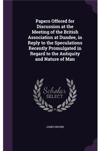 Papers Offered for Discussion at the Meeting of the British Association at Dundee, in Reply to the Speculations Recently Promulgated in Regard to the Antiquity and Nature of Man