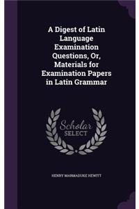 Digest of Latin Language Examination Questions, Or, Materials for Examination Papers in Latin Grammar